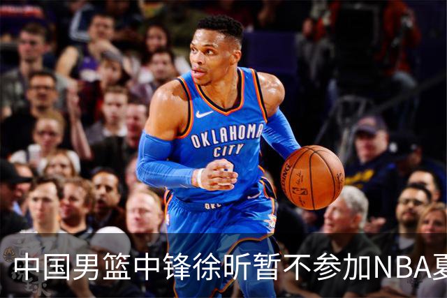 中国男篮中锋徐昕暂不参加NBA夏季联赛