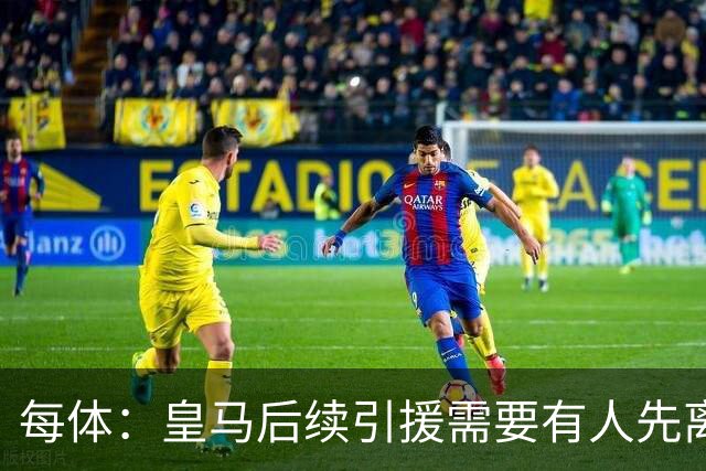 每体：皇马后续引援需要有人先离队，引援目标是巴斯托尼和恩佐