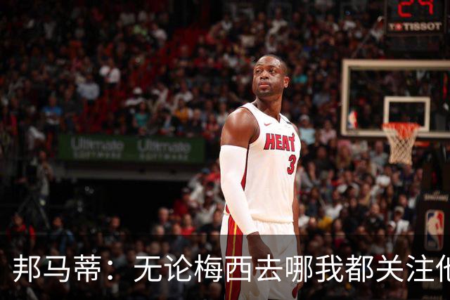 邦马蒂：无论梅西去哪我都关注他 亚马尔一上场西班牙就不一样了